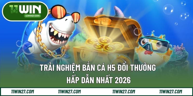 Trải Nghiệm Bắn Cá H5 Đổi Thưởng Hấp Dẫn Nhất 2026