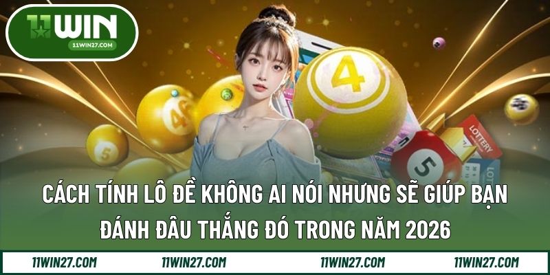 Cách Tính Lô Đề Không Ai Nói Nhưng Sẽ Giúp Bạn Đánh Đâu Thắng Đó Trong Năm 2026