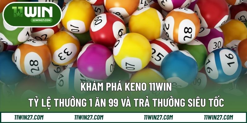 Khám Phá Keno 11WIN - Tỷ Lệ Thưởng 1 Ăn 99 Và Trả Thưởng Siêu Tốc