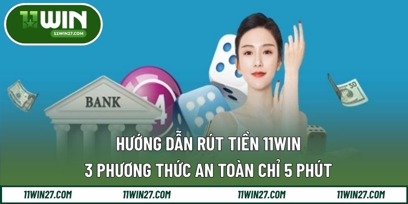 Hướng Dẫn Rút Tiền 11WIN: 3 Phương Thức An Toàn Chỉ 5 Phút